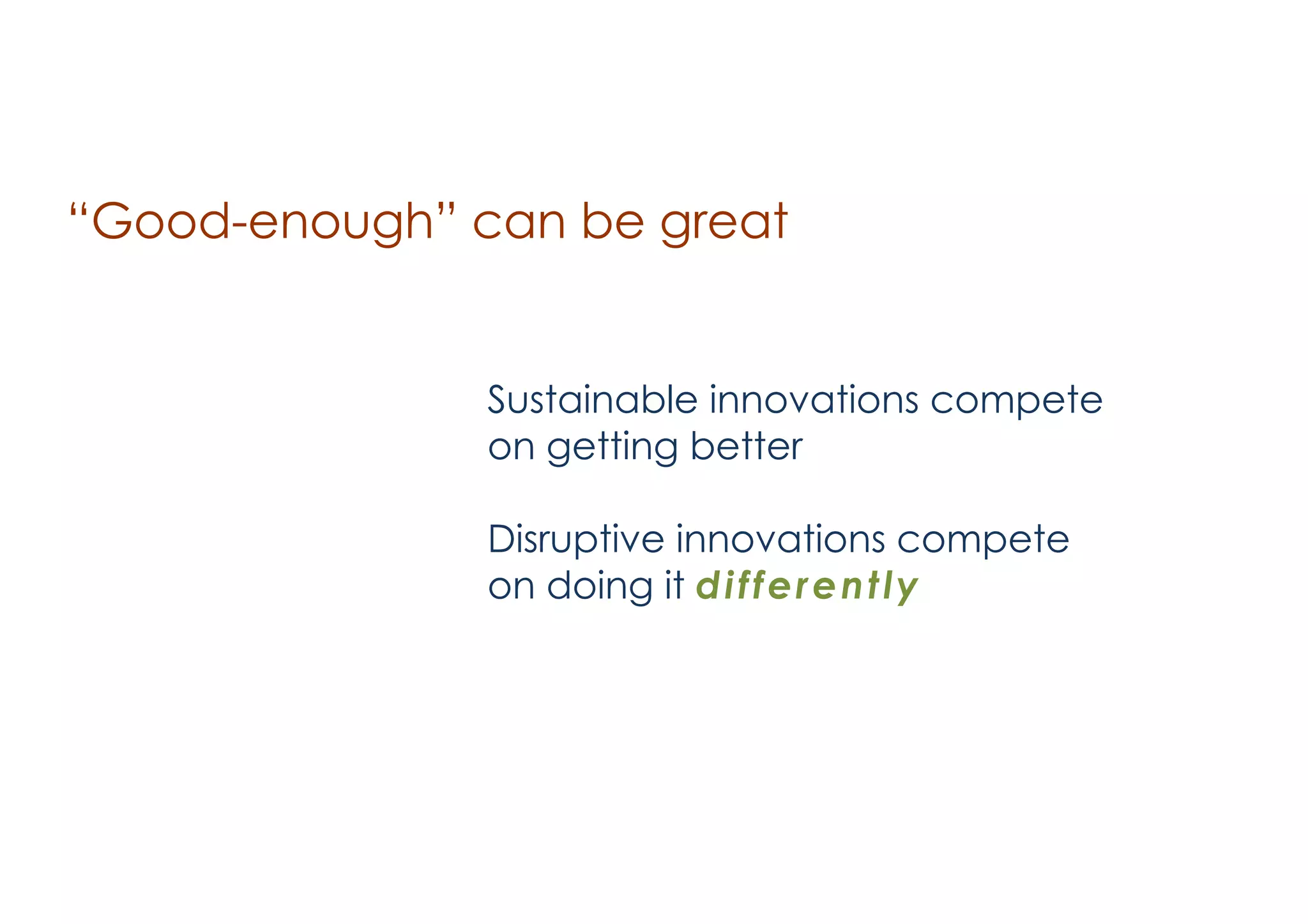 “Good-enough” can be great

Sustainable innovations compete
on getting better
!

Disruptive innovations compete
on doing it d i f f e r e n t l y

 
