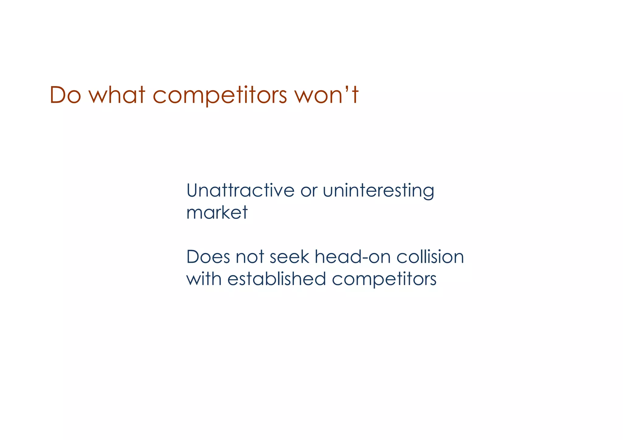 Do what competitors won’t

Unattractive or uninteresting
market
!

Does not seek head-on collision
with established competitors
!

 