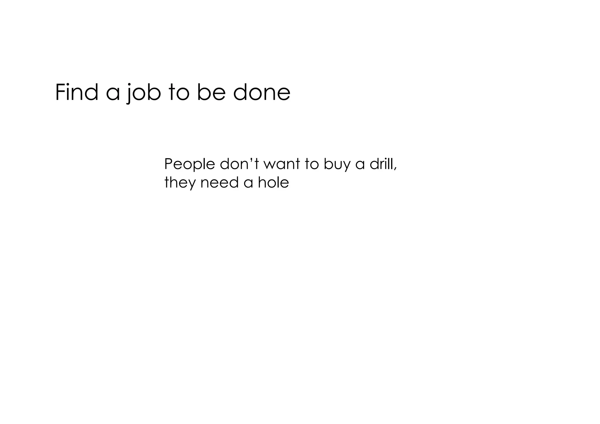 Find a job to be done
People don’t want to buy a drill,  
they need a hole

 