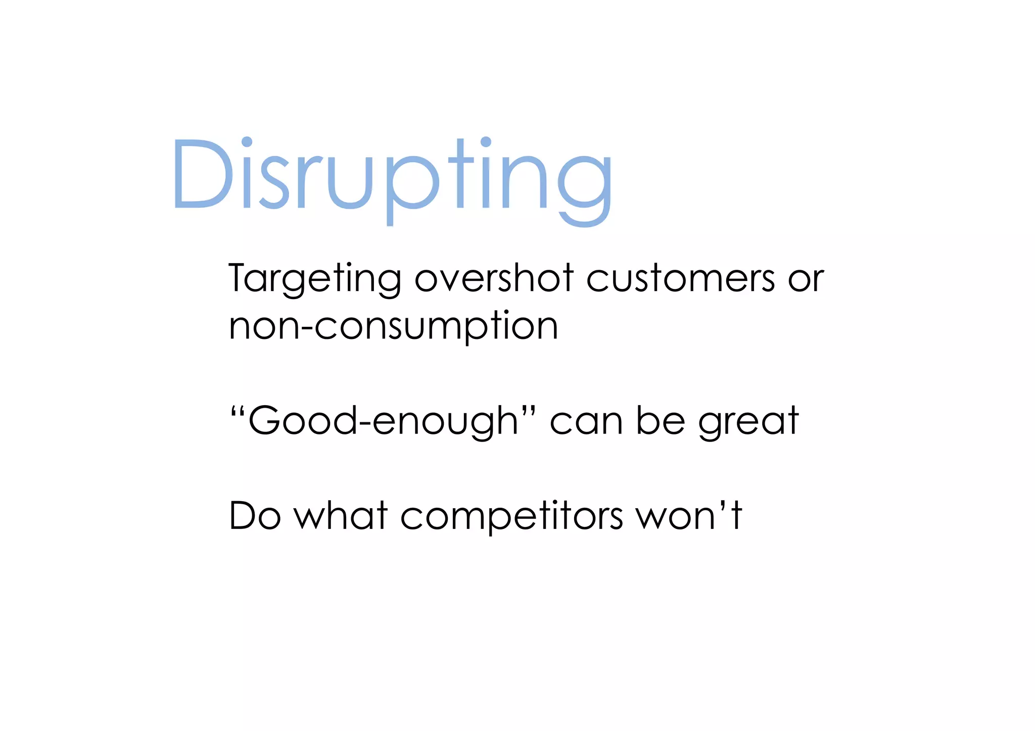 Disrupting
Targeting overshot customers or
non-consumption
!

“Good-enough” can be great
!

Do what competitors won’t

 