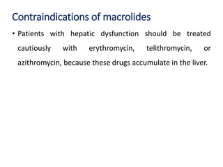 Contraindications of macrolides
• Patients with hepatic dysfunction should be treated
cautiously with erythromycin, telithromycin, or
azithromycin, because these drugs accumulate in the liver.
 