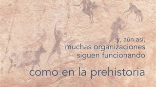 ...y, aún así,
muchas organizaciones
siguen funcionando
como en la prehistoria
 
