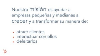 Nuestra misión es ayudar a
empresas pequeñas y medianas a
crecer y a transformar su manera de:
● atraer clientes
● interactuar con ellos
● deleitarlos
 