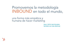 Promovemos la metodología
INBOUND en todo el mundo,
una forma más empática y
humana de hacer marketing
(que, dicho sea de paso,
también es más efectiva)
 