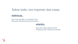Sobre todo, nos importan dos cosas:
misión,
métricas,
que nos hace ganarnos la
conﬁanza de nuestros clientes
que nos ayudan a conseguir los
recursos necesarios para nuestra
 