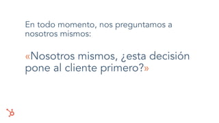 En todo momento, nos preguntamos a
nosotros mismos:
«Nosotros mismos, ¿esta decisión
pone al cliente primero?»
 