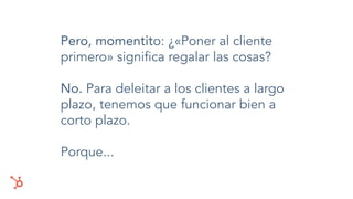 Pero, momentito: ¿«Poner al cliente
primero» signiﬁca regalar las cosas?
No. Para deleitar a los clientes a largo
plazo, tenemos que funcionar bien a
corto plazo.
Porque...
 