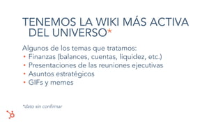 TENEMOS LA WIKI MÁS ACTIVA
DEL UNIVERSO*
Algunos de los temas que tratamos:
• Finanzas (balances, cuentas, liquidez, etc.)
• Presentaciones de las reuniones ejecutivas
• Asuntos estratégicos
• GIFs y memes
*dato sin conﬁrmar
 