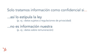 Solo tratamos información como conﬁdencial si...
...así lo estipula la ley
(p. ej.: datos sujetos a regulaciones de privacidad)
...no es información nuestra
(p. ej.: datos sobre remuneración)
 