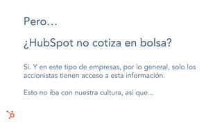 Pero…
¿HubSpot no cotiza en bolsa?
Sí. Y en este tipo de empresas, por lo general, solo los
accionistas tienen acceso a esta información.
Esto no iba con nuestra cultura, así que...
 