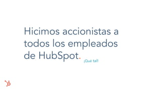 Hicimos accionistas a
todos los empleados
de HubSpot. ¡Qué tal!
 