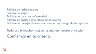Política de redes sociales
Política de viajes
Política de baja por enfermedad
Política de invitar a una ronda en un evento
Política de trabajar desde casa cuando hay huelga de transportes
Todo eso (y mucho más) se resume en nuestro principio:
Conﬁamos en tu criterio.
 