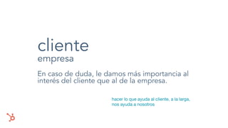 cliente
empresa
En caso de duda, le damos más importancia al
interés del cliente que al de la empresa.
hacer lo que ayuda al cliente, a la larga,
nos ayuda a nosotros
 