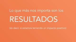 Lo que más nos importa son los
RESULTADOS
(es decir, si estamos teniendo un impacto positivo)
 