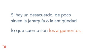 Si hay un desacuerdo, de poco
sirven la jerarquía o la antigüedad
lo que cuenta son los argumentos
 