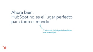 Ahora bien:
HubSpot no es el lugar perfecto
para todo el mundo
Y, sin duda, habrá gente buenísima
que no encajará
 