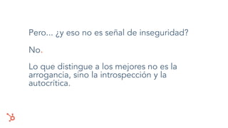 Pero... ¿y eso no es señal de inseguridad?
No.
Lo que distingue a los mejores no es la
arrogancia, sino la introspección y la
autocrítica.
 