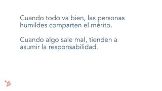 Cuando todo va bien, las personas
humildes comparten el mérito.
Cuando algo sale mal, tienden a
asumir la responsabilidad.
 