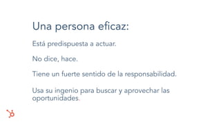Una persona eﬁcaz:
Está predispuesta a actuar.
No dice, hace.
Tiene un fuerte sentido de la responsabilidad.
Usa su ingenio para buscar y aprovechar las
oportunidades.
 
