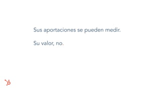 Sus aportaciones se pueden medir.
Su valor, no.
 