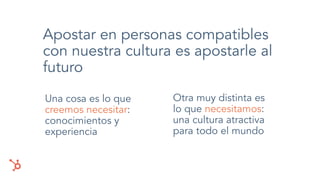 Apostar en personas compatibles
con nuestra cultura es apostarle al
futuro
Una cosa es lo que
creemos necesitar:
conocimientos y
experiencia
Otra muy distinta es
lo que necesitamos:
una cultura atractiva
para todo el mundo
 