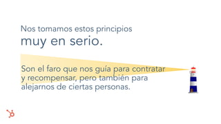 Nos tomamos estos principios
muy en serio.
Son el faro que nos guía para contratar
y recompensar, pero también para
alejarnos de ciertas personas.
 