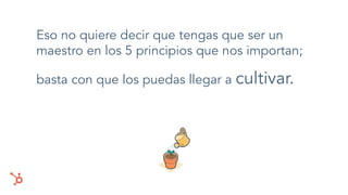 Eso no quiere decir que tengas que ser un
maestro en los 5 principios que nos importan;
basta con que los puedas llegar a cultivar.
 