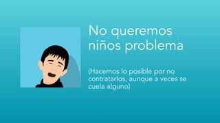 No queremos
niños problema
(Hacemos lo posible por no
contratarlos, aunque a veces se
cuela alguno)
 