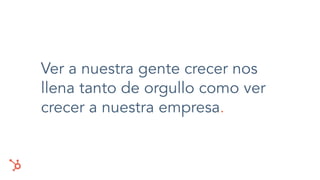 Ver a nuestra gente crecer nos
llena tanto de orgullo como ver
crecer a nuestra empresa.
 