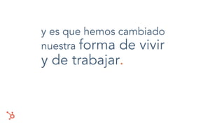 y es que hemos cambiado
nuestra forma de vivir
y de trabajar.
 