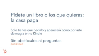 Pídete un libro o los que quieras;
la casa paga
Solo tienes que pedirlo y aparecerá como por arte
de magia en tu Kindle
Sin obstáculos ni preguntas
¡Ni trámites!
 