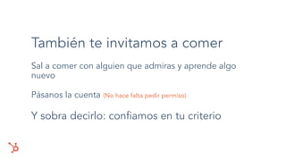 También te invitamos a comer
Sal a comer con alguien que admiras y aprende algo
nuevo
Pásanos la cuenta (No hace falta pedir permiso)
Y sobra decirlo: conﬁamos en tu criterio
 