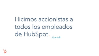 Hicimos accionistas a
todos los empleados
de HubSpot. ¡Qué tal!
 