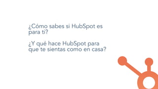 ¿Cómo sabes si HubSpot es
para ti?
¿Y qué hace HubSpot para
que te sientas como en casa?
 