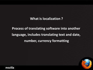 What is localization ?

Process of translating software into another
language, includes translating text and date,
        number, currency formatting
 