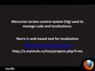 Mercurial version control system (Hg) used to
      manage code and localizations.


   Narro is web based tool for localization
       https://l10n.mozilla.org/narro
http://a.maimult.ro/lmo/projects.php?l=ms
 
