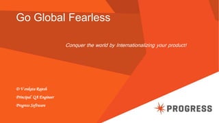 Go Global Fearless
Conquer the world by Internationalizing your product!
D V enkata Rajesh
Principal QA Engineer
Progress Software
 