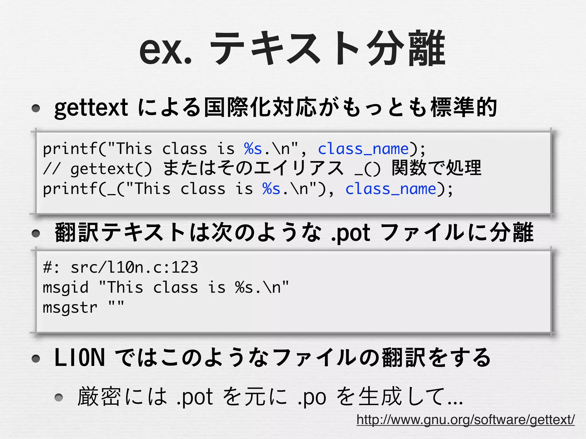printf("This	 class	 is	 %s.n",	 class_name);
//	 gettext()	 またはそのエイリアス	 _()	 関数で処理
printf(_("This	 class	 is	 %s.n"),	 class_name);



#:	 src/l10n.c:123
msgid	 "This	 class	 is	 %s.n"
msgstr	 ""




                                  http://www.gnu.org/software/gettext/
 