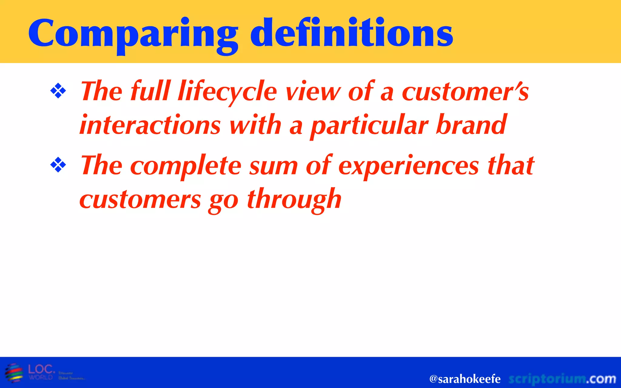Comparing	
 deﬁnitions
❖ The full lifecycle view of a customer’s
interactions with a particular brand
❖ The complete sum of experiences that
customers go through
@sarahokeefe
 