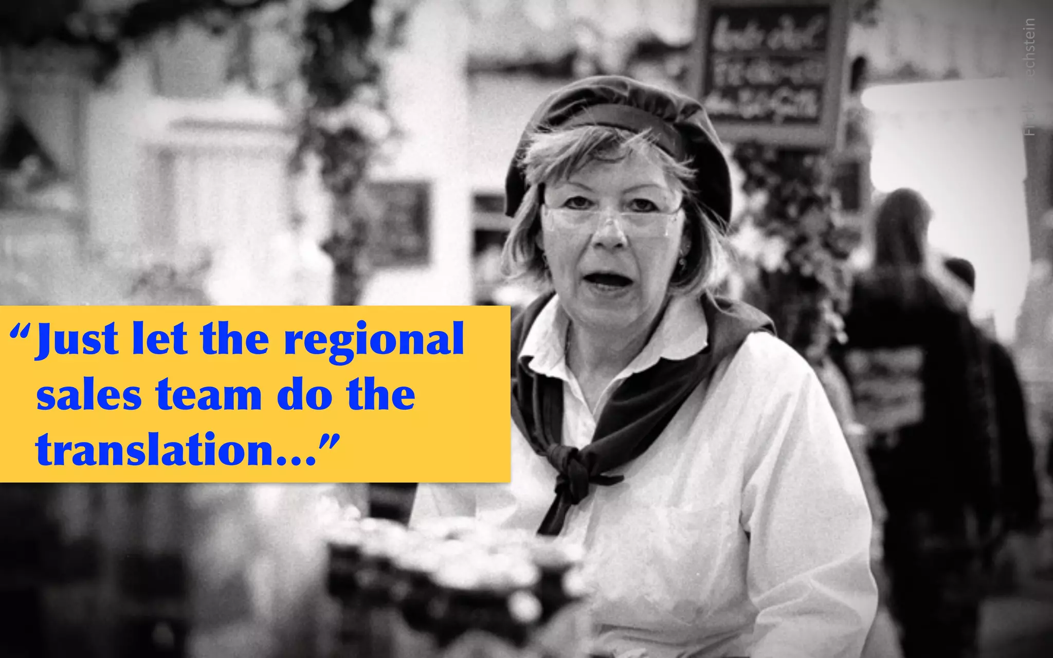 @sarahokeefe
Flickr:    bechstein
“Just	
 let	
 the	
 regional	
 
sales	
 team	
 do	
 the	
 
translation…”
 