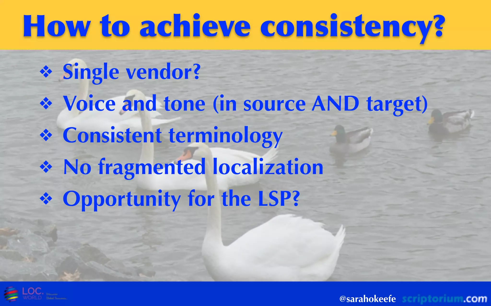 How	
 to	
 achieve	
 consistency?
❖ Single vendor?
❖ Voice and tone (in source AND target)
❖ Consistent terminology
❖ No fragmented localization
❖ Opportunity for the LSP?
@sarahokeefe
 