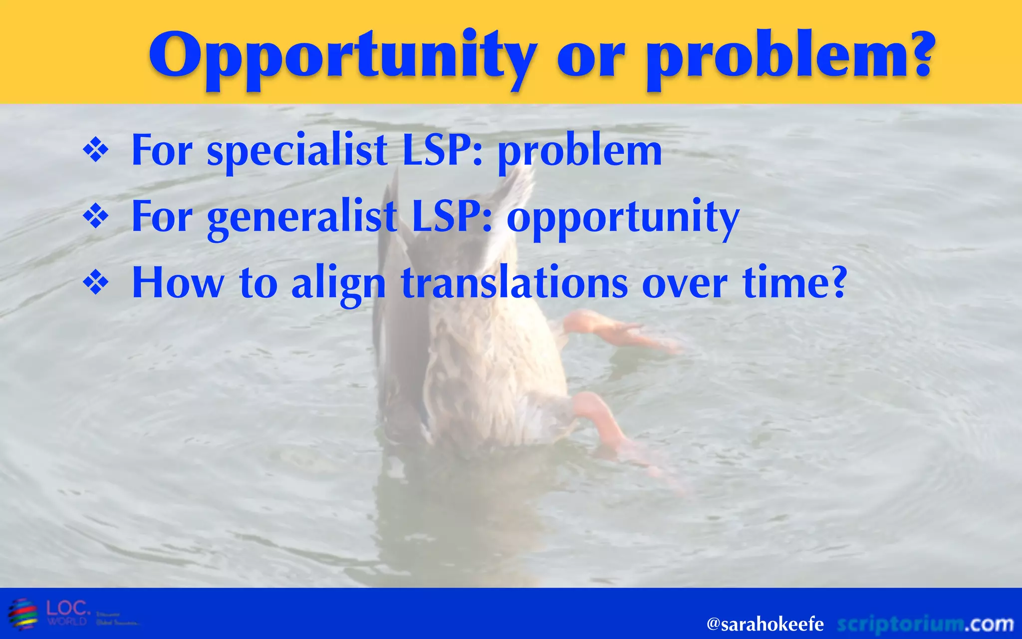 Opportunity	
 or	
 problem?
❖ For specialist LSP: problem
❖ For generalist LSP: opportunity
❖ How to align translations over time?
@sarahokeefe
 