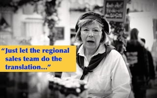 @sarahokeefe
Flickr:    bechstein
“Just	
 let	
 the	
 regional	
 
sales	
 team	
 do	
 the	
 
translation…”
 
