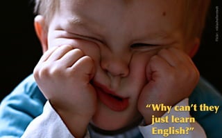 @sarahokeefe
Flickr:    niklashellerstedt
“Why	
 can’t	
 they	
 
just	
 learn	
 
English?”
 