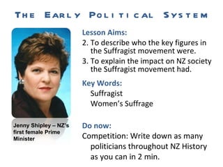 The Early Political System ,[object Object],[object Object],[object Object],[object Object],[object Object],[object Object],Do now: Competition: Write down as many politicians throughout NZ History as you can in 2 min. Jenny Shipley – NZ’s first female Prime Minister 