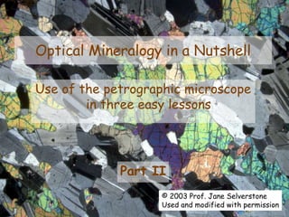 Optical Mineralogy in a Nutshell
Use of the petrographic microscope
in three easy lessons
Part II
© 2003 Prof. Jane Selverstone
Used and modified with permission
 