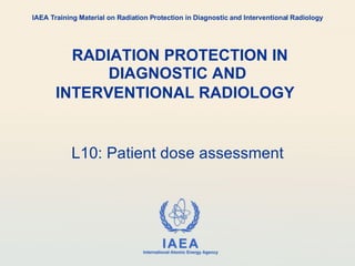  RADIATION PROTECTION IN DIAGNOSTIC AND INTERVENTIONAL RADIOLOGY   L10: Patient dose assessment IAEA Training Material on Radiation Protection in Diagnostic and Interventional Radiology 