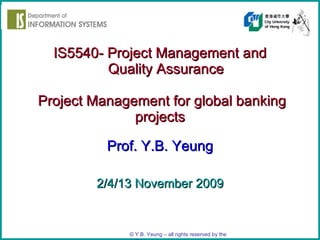 IS5540- Project Management and   Quality Assurance   Project Management for global banking projects Prof. Y.B. Yeung 2/4/13 November 2009 