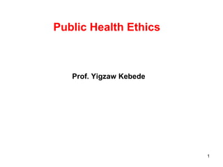 1
Public Health Ethics
Prof. Yigzaw Kebede
 