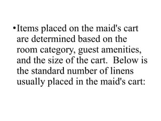 •Items placed on the maid's cart
are determined based on the
room category, guest amenities,
and the size of the cart. Below is
the standard number of linens
usually placed in the maid's cart:
 